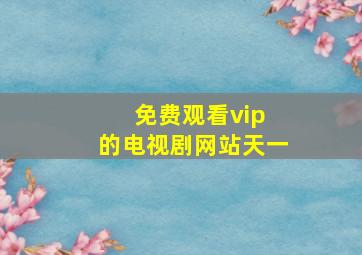 免费观看vip 的电视剧网站天一